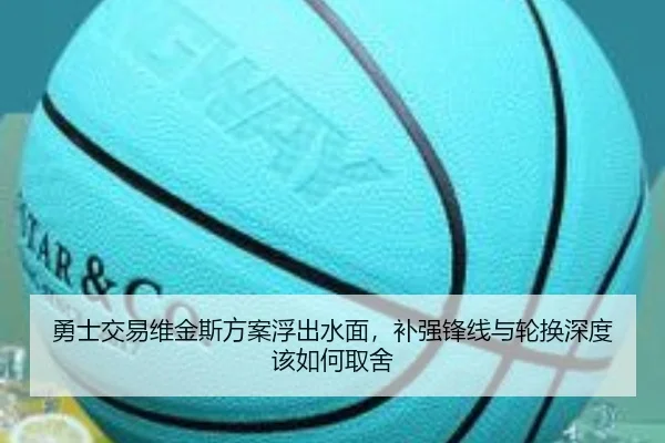 勇士交易维金斯方案浮出水面，补强锋线与轮换深度该如何取舍（anbosports）